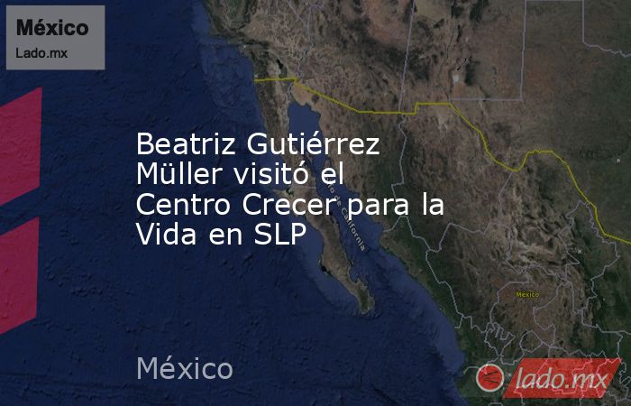Beatriz Gutiérrez Müller visitó el Centro Crecer para la Vida en SLP. Noticias en tiempo real
