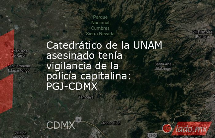 Catedrático de la UNAM asesinado tenía vigilancia de la policía capitalina: PGJ-CDMX. Noticias en tiempo real