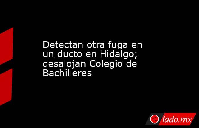 Detectan otra fuga en un ducto en Hidalgo; desalojan Colegio de Bachilleres. Noticias en tiempo real
