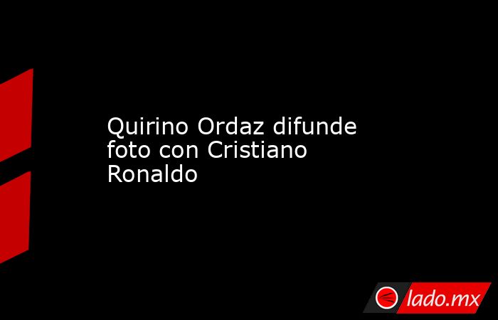 Quirino Ordaz difunde foto con Cristiano Ronaldo. Noticias en tiempo real