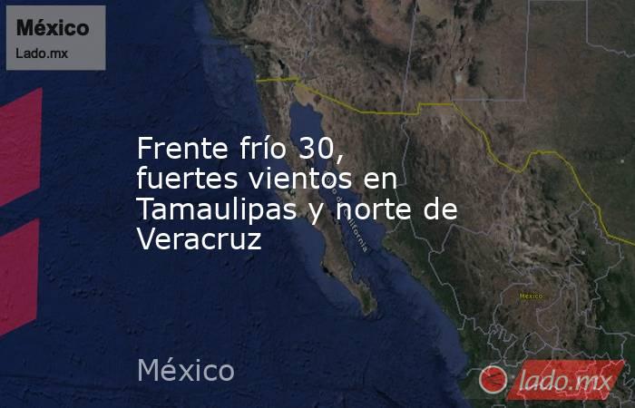 Frente frío 30, fuertes vientos en Tamaulipas y norte de Veracruz. Noticias en tiempo real
