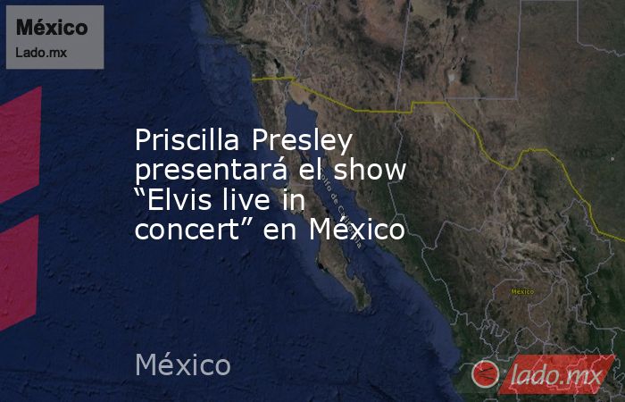 Priscilla Presley presentará el show “Elvis live in concert” en México. Noticias en tiempo real