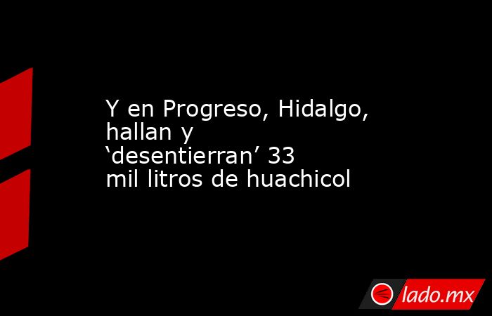 Y en Progreso, Hidalgo, hallan y ‘desentierran’ 33 mil litros de huachicol. Noticias en tiempo real