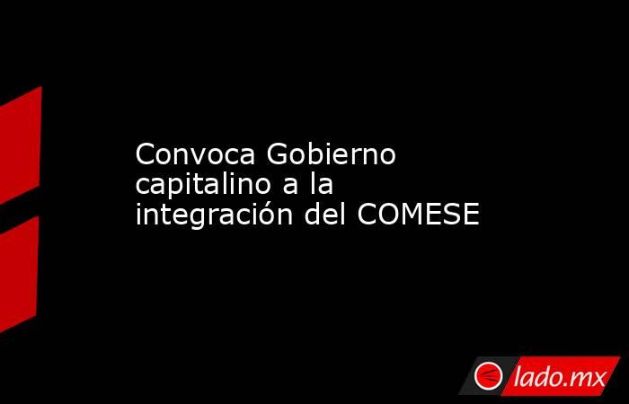 Convoca Gobierno capitalino a la integración del COMESE. Noticias en tiempo real