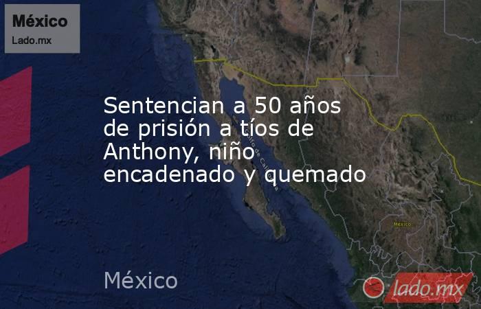 Sentencian a 50 años de prisión a tíos de Anthony, niño encadenado y quemado. Noticias en tiempo real