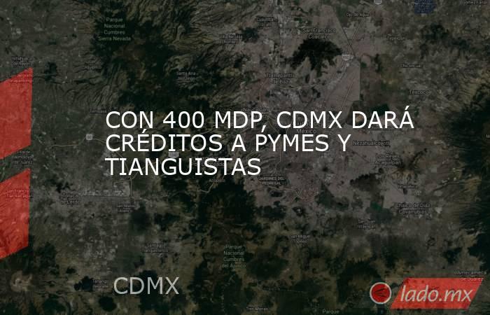 CON 400 MDP, CDMX DARÁ CRÉDITOS A PYMES Y TIANGUISTAS. Noticias en tiempo real