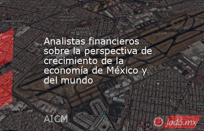 Analistas financieros sobre la perspectiva de crecimiento de la economía de México y del mundo. Noticias en tiempo real