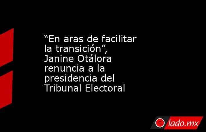 “En aras de facilitar la transición”, Janine Otálora renuncia a la presidencia del Tribunal Electoral. Noticias en tiempo real
