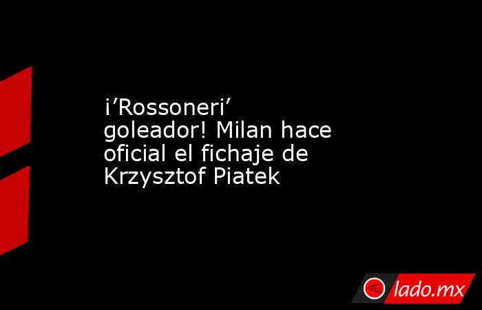¡’Rossoneri’ goleador! Milan hace oficial el fichaje de Krzysztof Piatek. Noticias en tiempo real