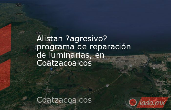 Alistan ?agresivo? programa de reparación de luminarias, en Coatzacoalcos. Noticias en tiempo real