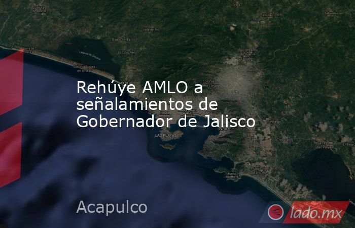 Rehúye AMLO a señalamientos de Gobernador de Jalisco. Noticias en tiempo real