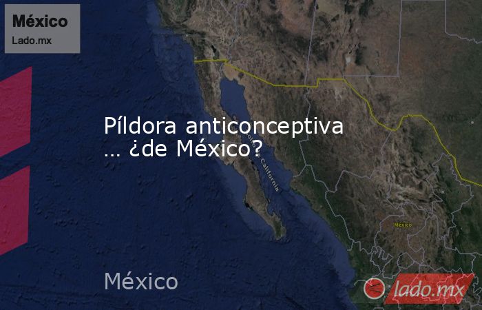 Píldora anticonceptiva … ¿de México?. Noticias en tiempo real