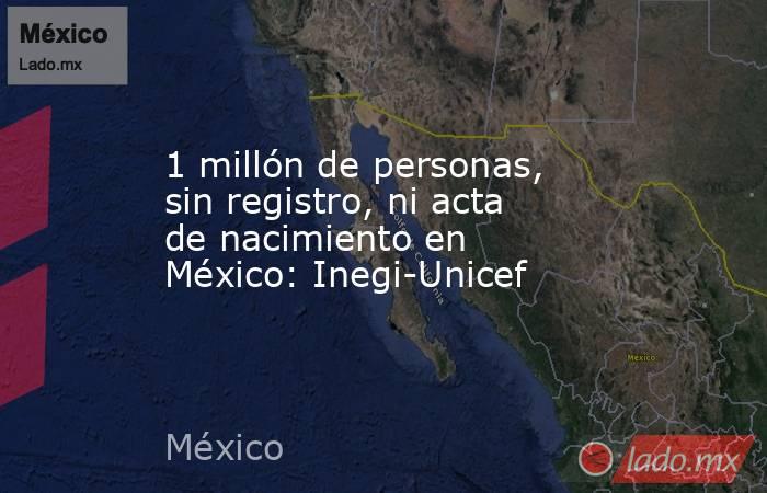 1 millón de personas, sin registro, ni acta de nacimiento en México: Inegi-Unicef. Noticias en tiempo real