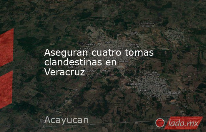 Aseguran cuatro tomas clandestinas en Veracruz. Noticias en tiempo real