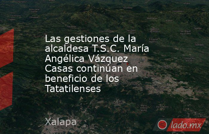 Las gestiones de la alcaldesa T.S.C. María Angélica Vázquez Casas continúan en beneficio de los Tatatilenses. Noticias en tiempo real