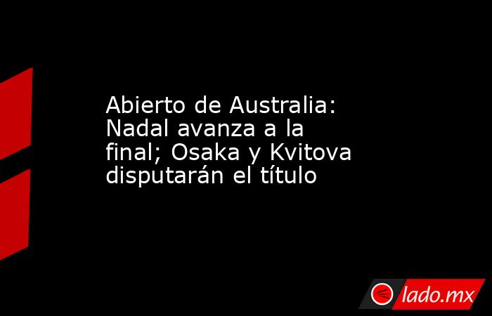 Abierto de Australia: Nadal avanza a la final; Osaka y Kvitova disputarán el título. Noticias en tiempo real
