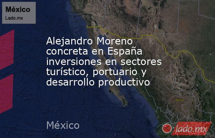 Alejandro Moreno concreta en España inversiones en sectores turístico, portuario y desarrollo productivo. Noticias en tiempo real