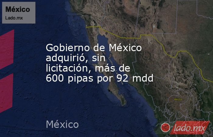 Gobierno de México adquirió, sin licitación, más de 600 pipas por 92 mdd. Noticias en tiempo real