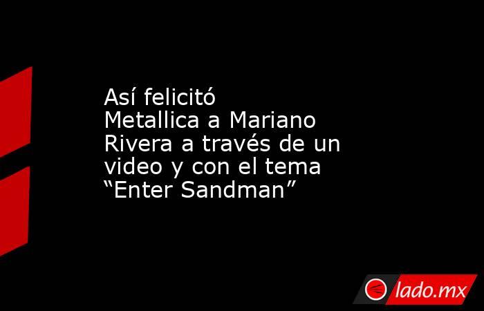 Así felicitó Metallica a Mariano Rivera a través de un video y con el tema “Enter Sandman”. Noticias en tiempo real