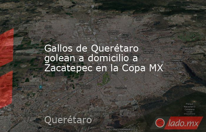 Gallos de Querétaro golean a domicilio a Zacatepec en la Copa MX. Noticias en tiempo real