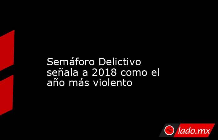 
Semáforo Delictivo señala a 2018 como el año más violento . Noticias en tiempo real