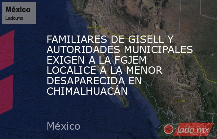 FAMILIARES DE GISELL Y AUTORIDADES MUNICIPALES EXIGEN A LA FGJEM LOCALICE A LA MENOR DESAPARECIDA EN CHIMALHUACÁN. Noticias en tiempo real