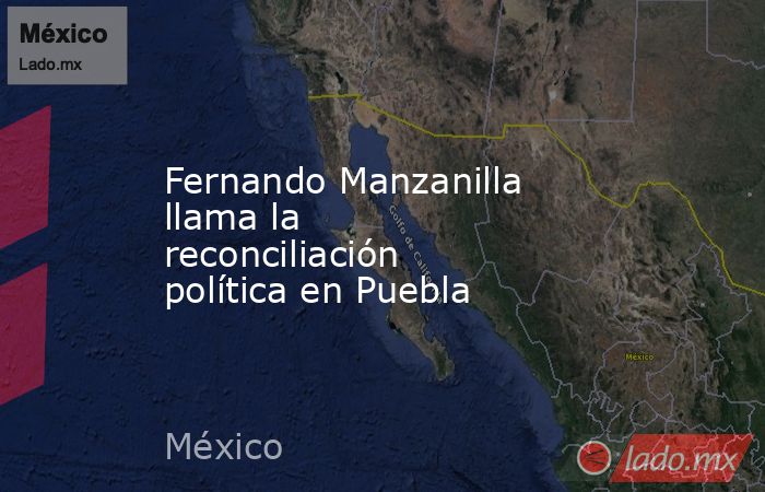 Fernando Manzanilla llama la reconciliación política en Puebla. Noticias en tiempo real