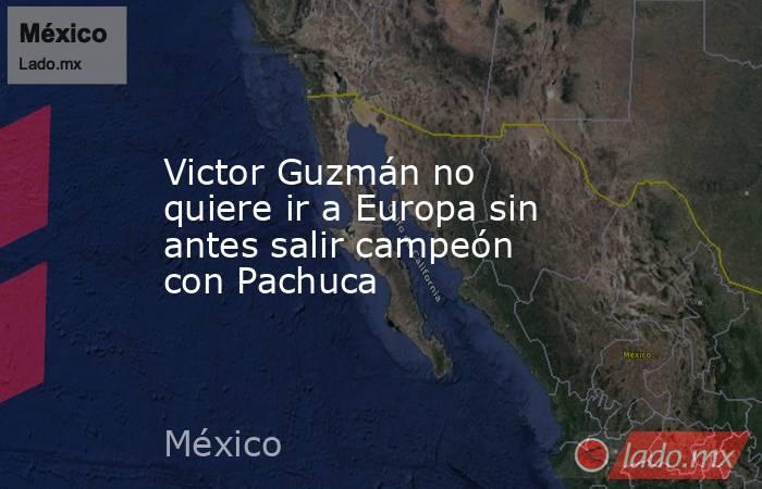 Victor Guzmán no quiere ir a Europa sin antes salir campeón con Pachuca. Noticias en tiempo real
