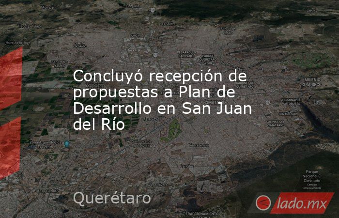 Concluyó recepción de propuestas a Plan de Desarrollo en San Juan del Río. Noticias en tiempo real