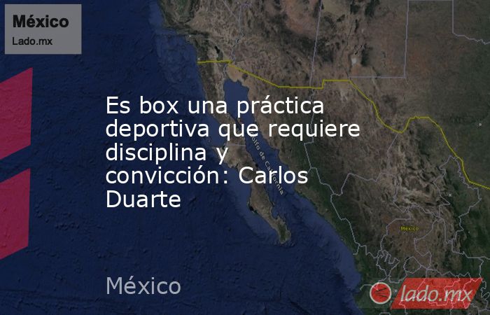 Es box una práctica deportiva que requiere disciplina y convicción: Carlos Duarte. Noticias en tiempo real