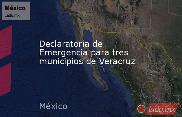 Declaratoria de Emergencia para tres municipios de Veracruz. Noticias en tiempo real