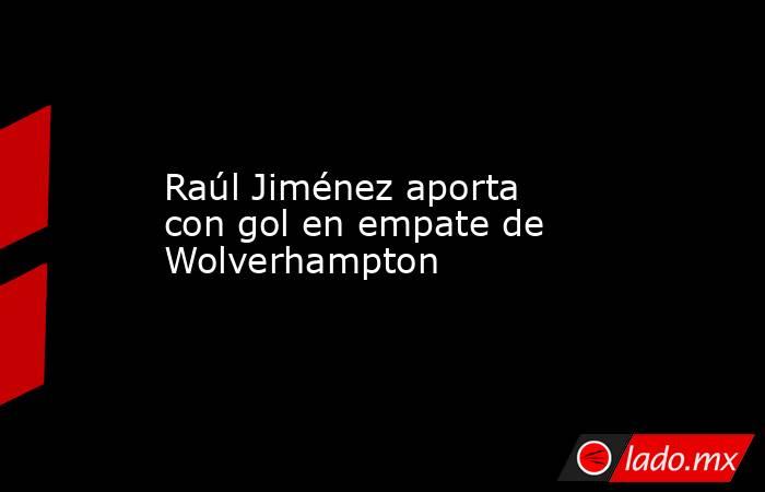 Raúl Jiménez aporta con gol en empate de Wolverhampton. Noticias en tiempo real