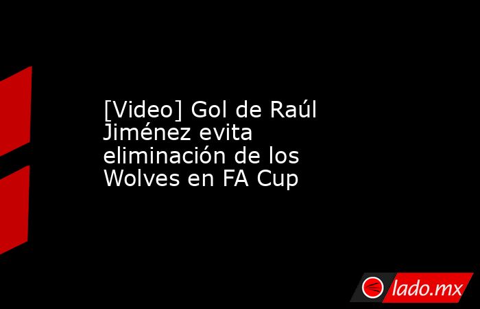 [Video] Gol de Raúl Jiménez evita eliminación de los Wolves en FA Cup. Noticias en tiempo real
