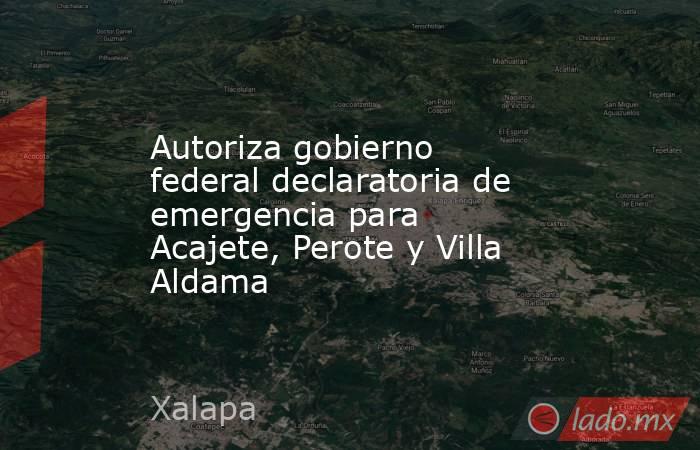 Autoriza gobierno federal declaratoria de emergencia para Acajete, Perote y Villa Aldama. Noticias en tiempo real