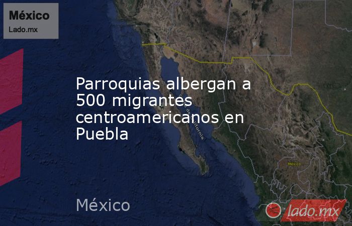Parroquias albergan a 500 migrantes centroamericanos en Puebla. Noticias en tiempo real