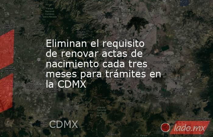 Eliminan el requisito de renovar actas de nacimiento cada tres meses para trámites en la CDMX. Noticias en tiempo real