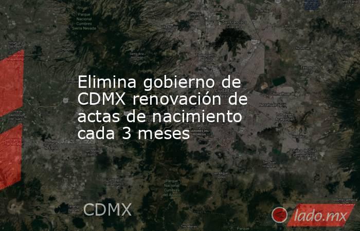 Elimina gobierno de CDMX renovación de actas de nacimiento cada 3 meses. Noticias en tiempo real