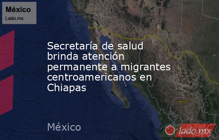 Secretaría de salud brinda atención permanente a migrantes centroamericanos en Chiapas. Noticias en tiempo real