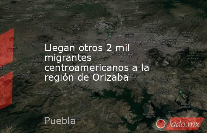 Llegan otros 2 mil migrantes centroamericanos a la región de Orizaba. Noticias en tiempo real