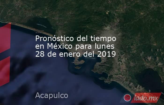 Pronóstico del tiempo en México para lunes 28 de enero del 2019. Noticias en tiempo real