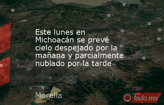 Este lunes en Michoacán se prevé cielo despejado por la mañana y parcialmente nublado por la tarde. Noticias en tiempo real