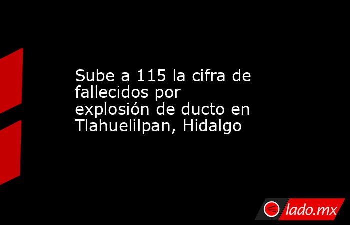 Sube a 115 la cifra de fallecidos por explosión de ducto en Tlahuelilpan, Hidalgo. Noticias en tiempo real