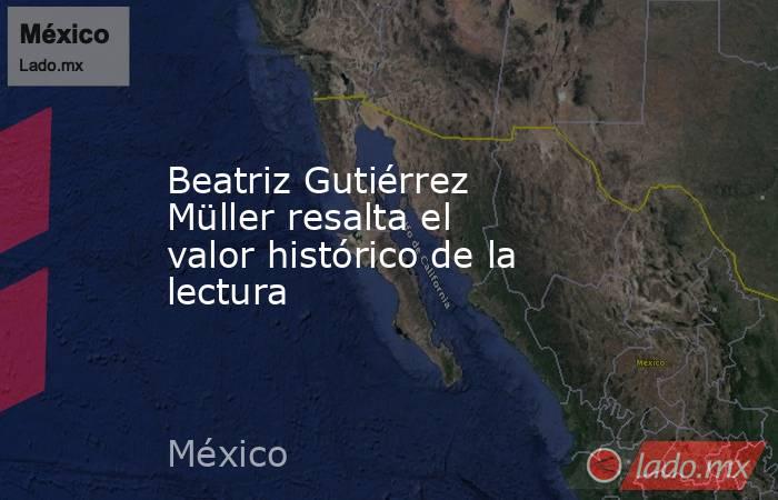 Beatriz Gutiérrez Müller resalta el valor histórico de la lectura. Noticias en tiempo real