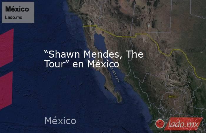 “Shawn Mendes, The Tour” en México. Noticias en tiempo real