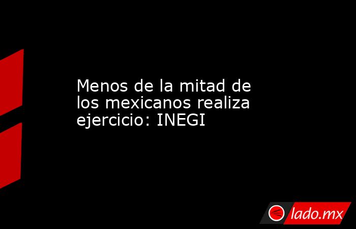 Menos de la mitad de los mexicanos realiza ejercicio: INEGI. Noticias en tiempo real