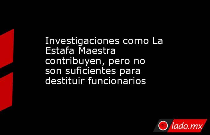 Investigaciones como La Estafa Maestra contribuyen, pero no son suficientes para destituir funcionarios. Noticias en tiempo real