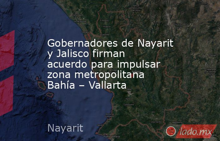 Gobernadores de Nayarit y Jalisco firman acuerdo para impulsar zona metropolitana Bahía – Vallarta. Noticias en tiempo real