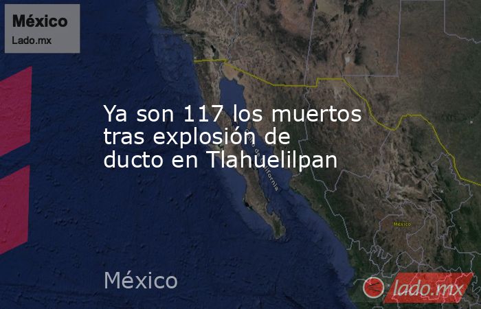 Ya son 117 los muertos tras explosión de ducto en Tlahuelilpan. Noticias en tiempo real