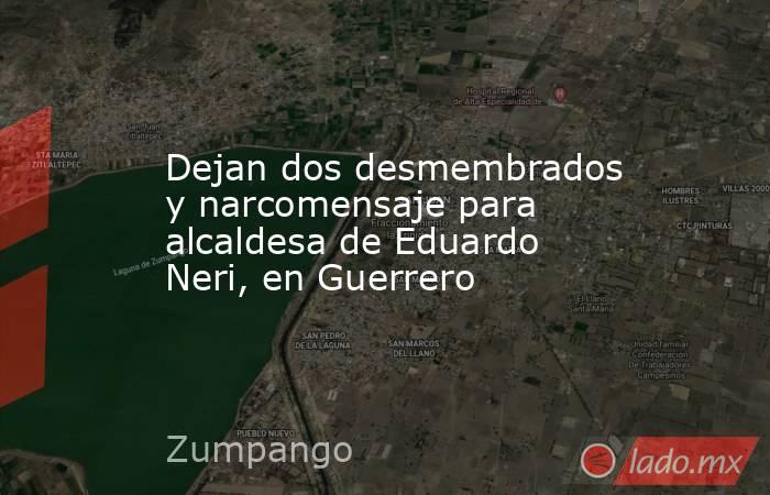 Dejan dos desmembrados y narcomensaje para alcaldesa de Eduardo Neri, en Guerrero. Noticias en tiempo real