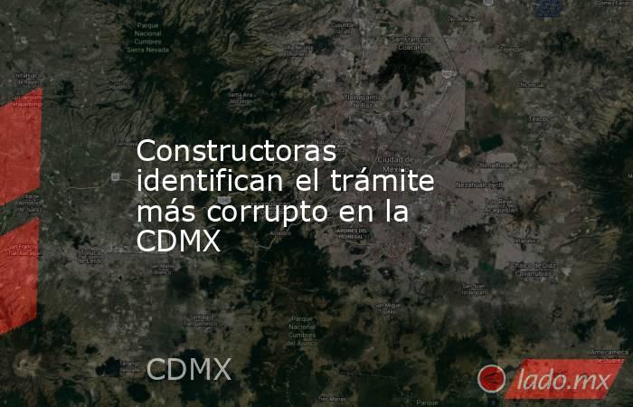 Constructoras identifican el trámite más corrupto en la CDMX. Noticias en tiempo real